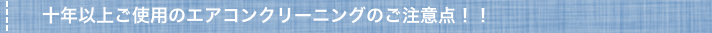 十年以上ご使用のエアコンクリーニングのご注意点